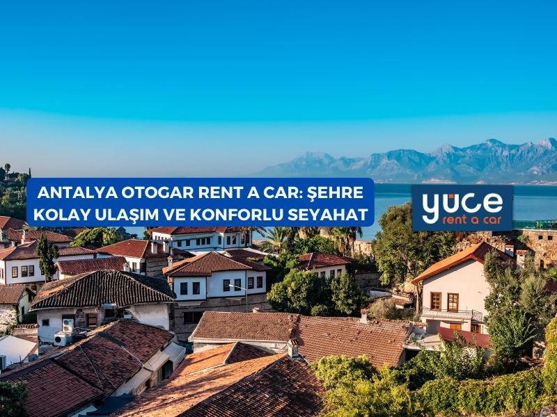 Antalya Otogar Rent A Car: Şehre Kolay Ulaşım ve Konforlu Seyahat