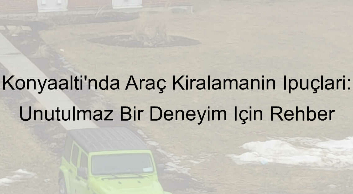 Konyaaltı’nda Araç Kiralamanın İpuçları: Unutulmaz Bir Deneyim İçin Rehber