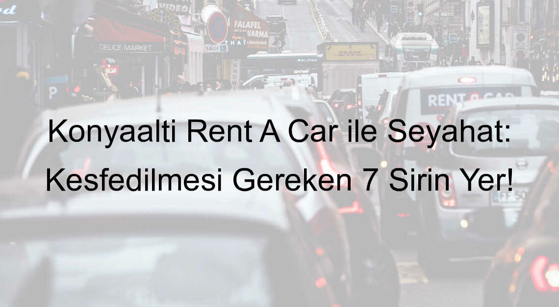 Konyaaltı Rent A Car ile Seyahat: Keşfedilmesi Gereken 7 Şirin Yer!