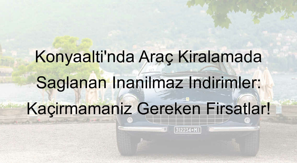 Konyaaltı’nda Araç Kiralamada Sağlanan İnanılmaz İndirimler: Kaçırmamanız Gereken Fırsatlar!