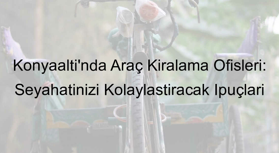 Konyaaltı’nda Araç Kiralama Ofisleri: Seyahatinizi Kolaylaştıracak İpuçları