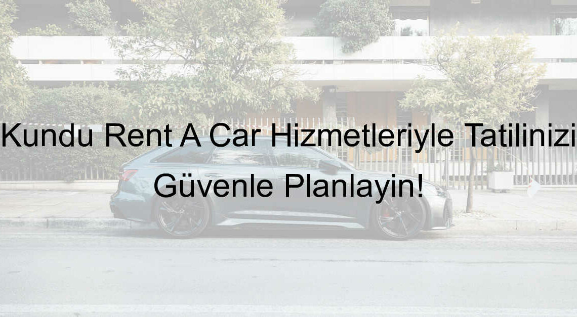 Kundu Rent A Car Hizmetleriyle Tatilinizi Güvenle Planlayın!