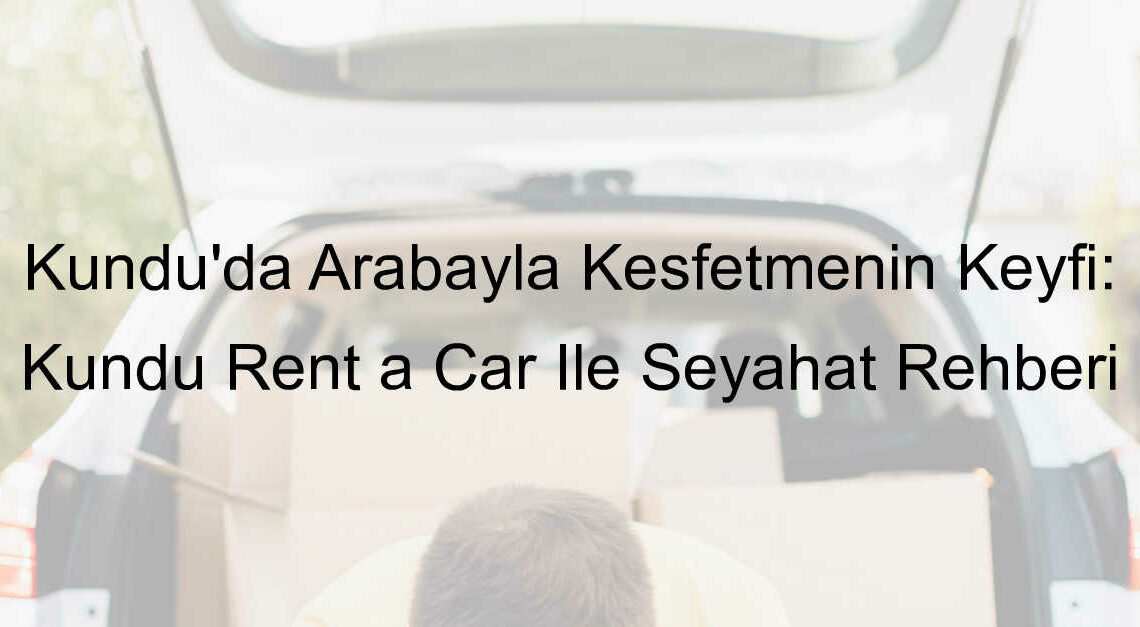 Kundu’da Arabayla Keşfetmenin Keyfi: Kundu Rent a Car İle Seyahat Rehberi